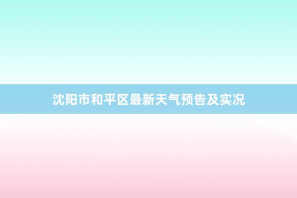 沈阳市和平区最新天气预告及实况