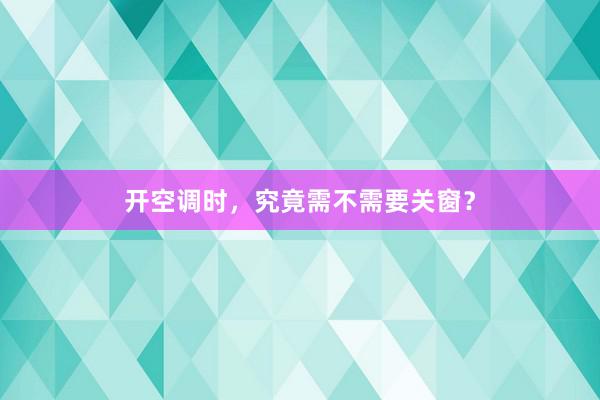 开空调时，究竟需不需要关窗？